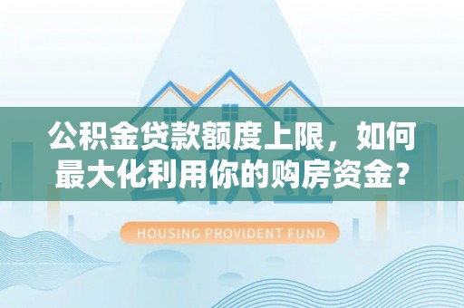 什邡公积金贷款额度上限，如何最大化利用你的购房资金？