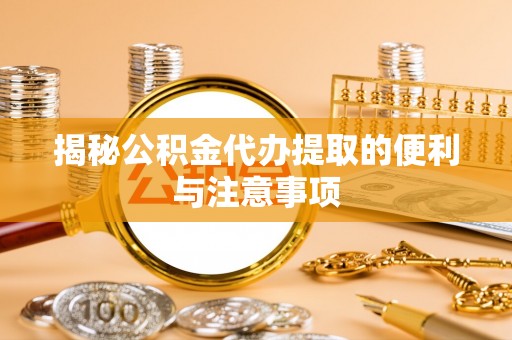 什邡揭秘公积金代办提取的便利与注意事项