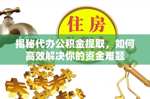 什邡揭秘代办公积金提取，如何高效解决你的资金难题