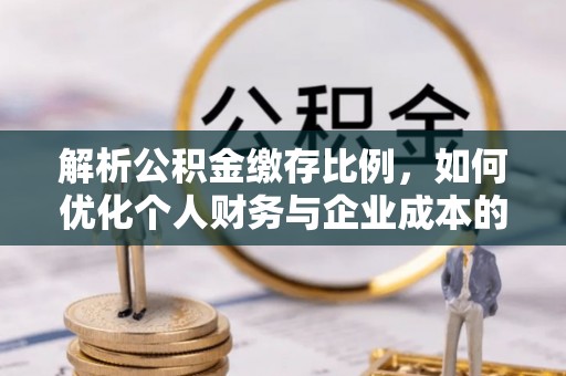 什邡解析公积金缴存比例，如何优化个人财务与企业成本的平衡点