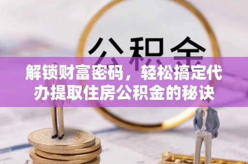 什邡解锁财富密码，轻松搞定代办提取住房公积金的秘诀