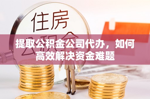 什邡提取公积金公司代办，如何高效解决资金难题