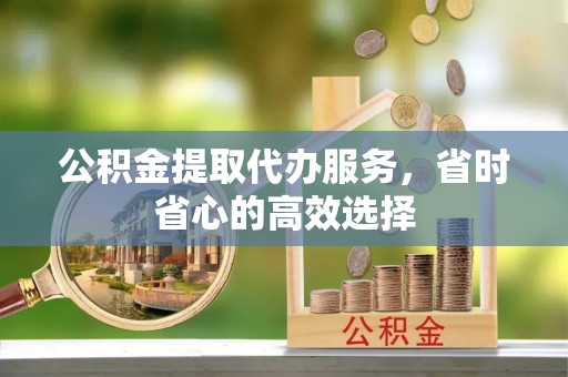 什邡公积金提取代办服务，省时省心的高效选择