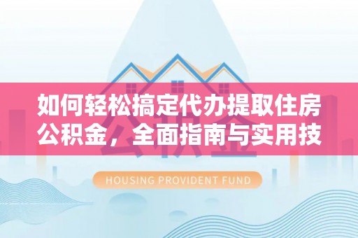 什邡如何轻松搞定代办提取住房公积金，全面指南与实用技巧