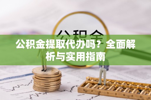 什邡公积金提取代办吗？全面解析与实用指南