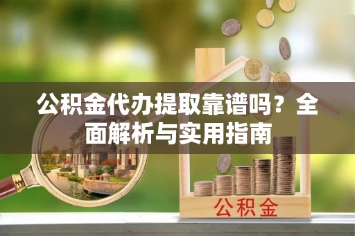 什邡公积金代办提取靠谱吗？全面解析与实用指南