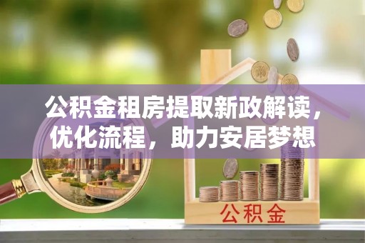 什邡公积金租房提取新政解读，优化流程，助力安居梦想