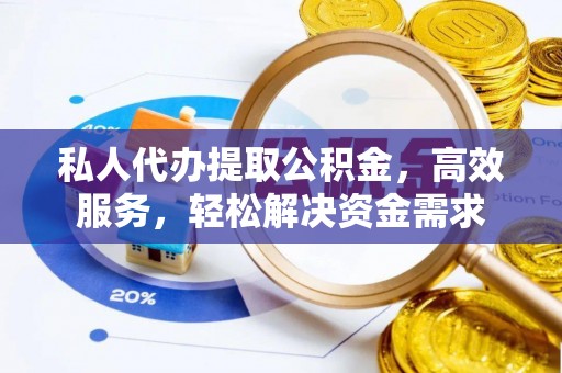 什邡私人代办提取公积金，高效服务，轻松解决资金需求