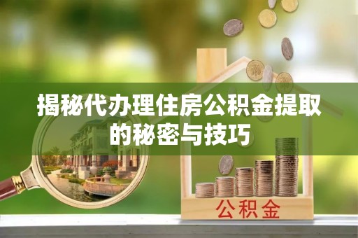 什邡揭秘代办理住房公积金提取的秘密与技巧