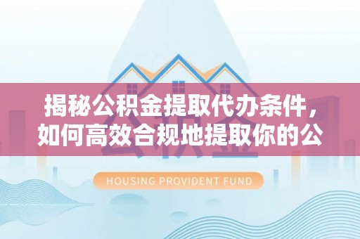 什邡揭秘公积金提取代办条件，如何高效合规地提取你的公积金