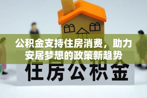 什邡公积金支持住房消费，助力安居梦想的政策新趋势