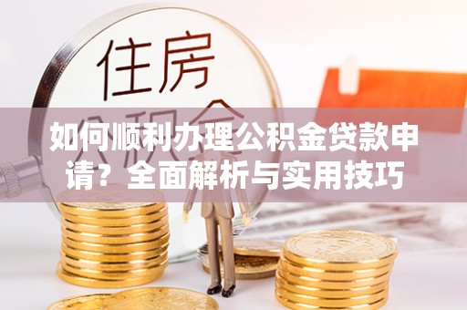什邡如何顺利办理公积金贷款申请？全面解析与实用技巧