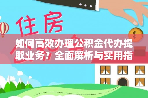 什邡如何高效办理公积金代办提取业务？全面解析与实用指南