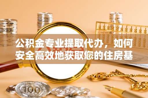 什邡公积金专业提取代办，如何安全高效地获取您的住房基金