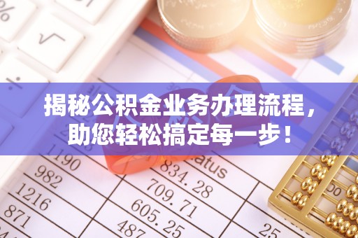 什邡揭秘公积金业务办理流程，助您轻松搞定每一步！