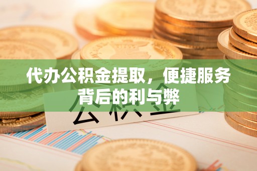 什邡代办公积金提取，便捷服务背后的利与弊