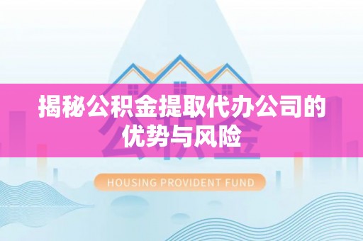 什邡揭秘公积金提取代办公司的优势与风险