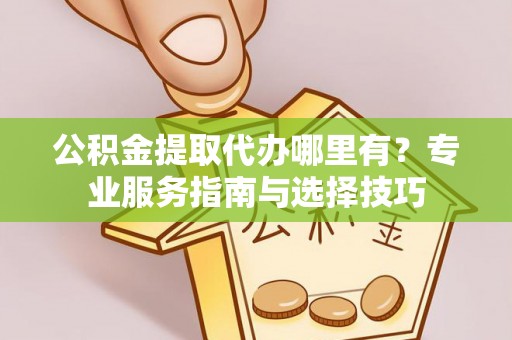 什邡公积金提取代办哪里有？专业服务指南与选择技巧