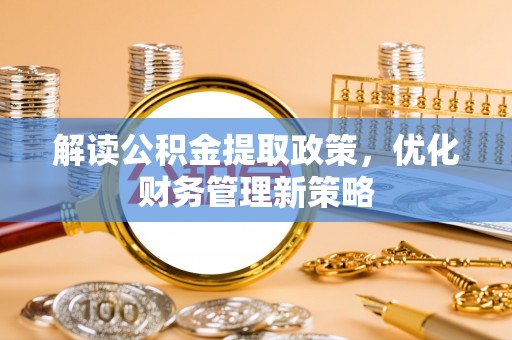 什邡解读公积金提取政策，优化财务管理新策略