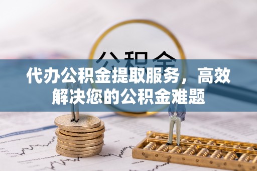 什邡代办公积金提取服务，高效解决您的公积金难题