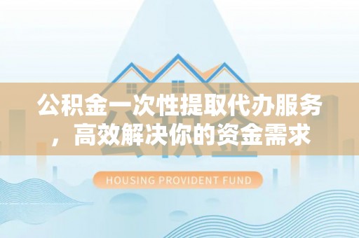 什邡公积金一次性提取代办服务，高效解决你的资金需求