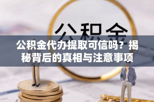 什邡公积金代办提取可信吗？揭秘背后的真相与注意事项