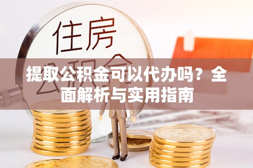 什邡提取公积金可以代办吗？全面解析与实用指南