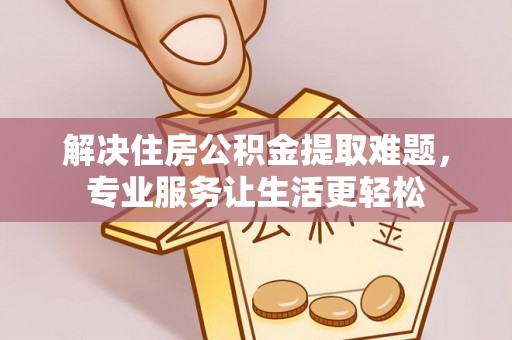 什邡解决住房公积金提取难题，专业服务让生活更轻松