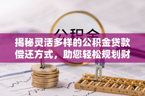 什邡揭秘灵活多样的公积金贷款偿还方式，助您轻松规划财务未来