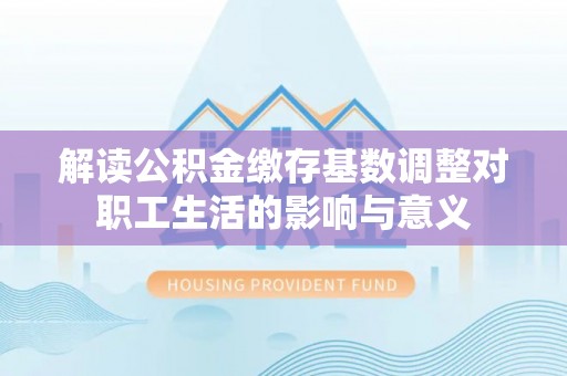 什邡解读公积金缴存基数调整对职工生活的影响与意义