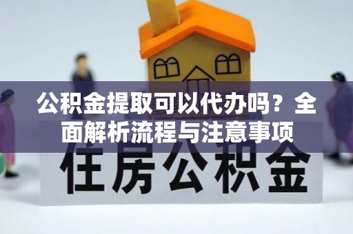 什邡公积金提取可以代办吗？全面解析流程与注意事项