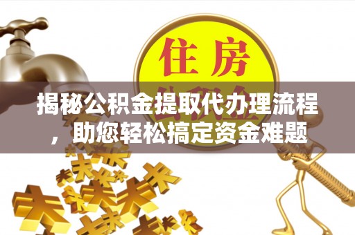 什邡揭秘公积金提取代办理流程，助您轻松搞定资金难题