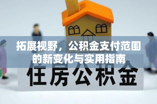 什邡拓展视野，公积金支付范围的新变化与实用指南