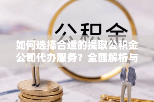 什邡如何选择合适的提取公积金公司代办服务？全面解析与建议