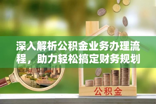 什邡深入解析公积金业务办理流程，助力轻松搞定财务规划