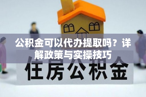 什邡公积金可以代办提取吗？详解政策与实操技巧