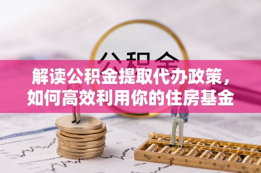 什邡解读公积金提取代办政策，如何高效利用你的住房基金