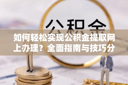 什邡如何轻松实现公积金提取网上办理？全面指南与技巧分享