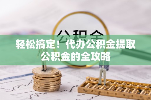 什邡轻松搞定！代办公积金提取公积金的全攻略