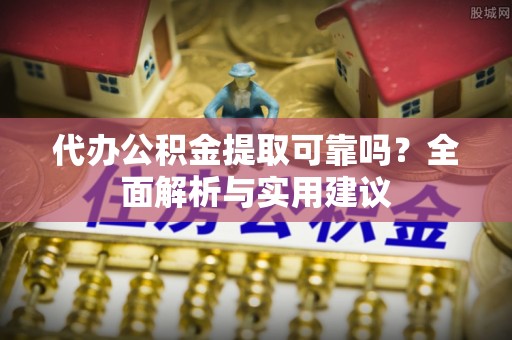 什邡代办公积金提取可靠吗？全面解析与实用建议