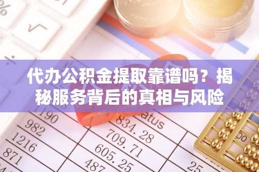 什邡代办公积金提取靠谱吗？揭秘服务背后的真相与风险