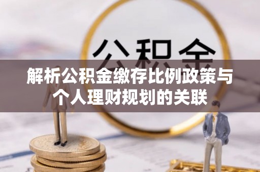 什邡解析公积金缴存比例政策与个人理财规划的关联