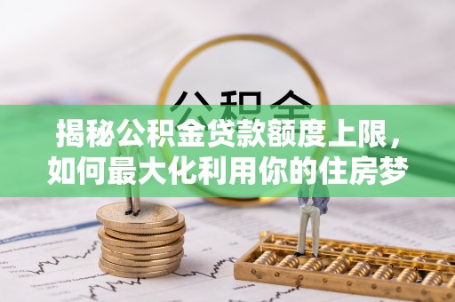 什邡揭秘公积金贷款额度上限，如何最大化利用你的住房梦想资金？