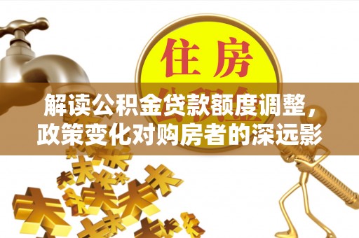 什邡解读公积金贷款额度调整，政策变化对购房者的深远影响