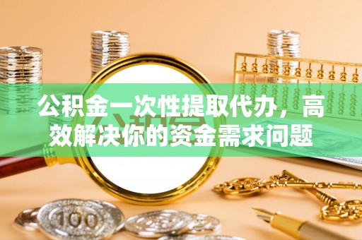 什邡公积金一次性提取代办，高效解决你的资金需求问题