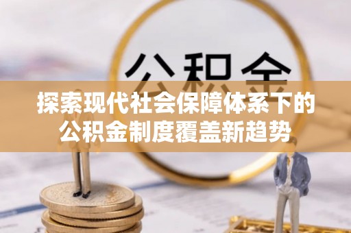 什邡探索现代社会保障体系下的公积金制度覆盖新趋势