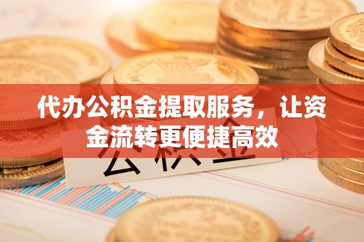 什邡代办公积金提取服务，让资金流转更便捷高效