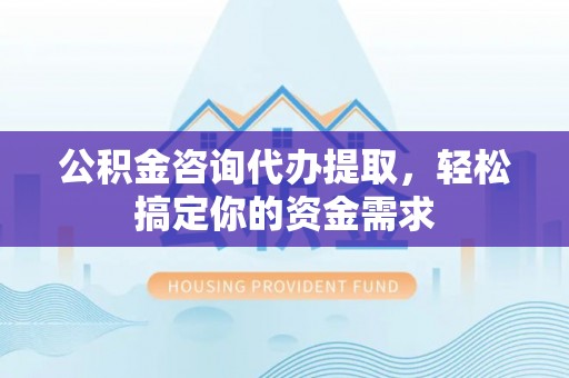什邡公积金咨询代办提取，轻松搞定你的资金需求