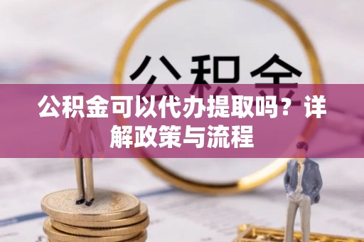 什邡公积金可以代办提取吗？详解政策与流程