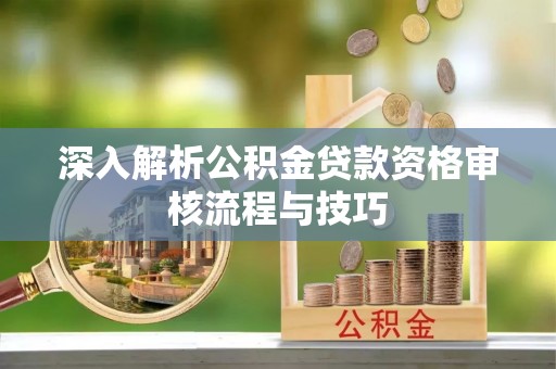 什邡深入解析公积金贷款资格审核流程与技巧